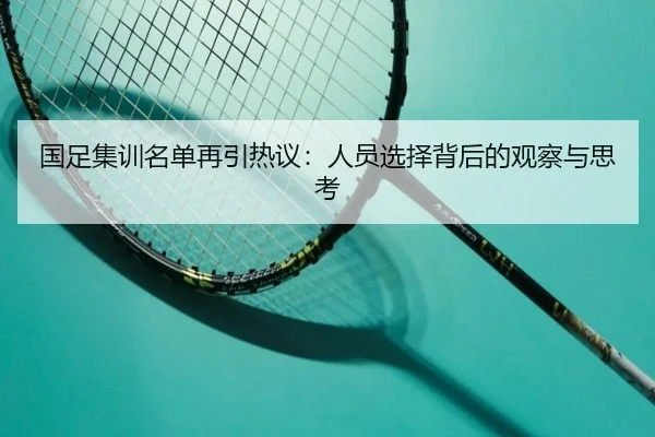 国足集训名单再引热议：人员选择背后的观察与思考