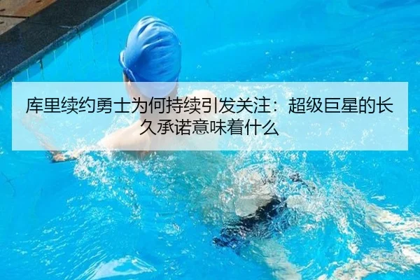 库里续约勇士为何持续引发关注：超级巨星的长久承诺意味着什么