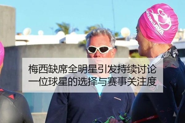 梅西缺席全明星引发持续讨论 一位球星的选择与赛事关注度